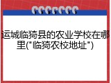 运城临猗县的农业学校在哪里("临猗农校地址")