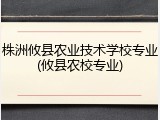 株洲攸县农业技术学校专业(攸县农校专业)