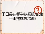 于田县在哪学挖掘机培训(于田挖掘机培训)