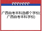广西自考本科选哪个学校(广西自考本科学校)