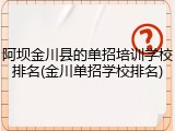 阿坝金川县的单招培训学校排名(金川单招学校排名)