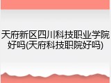天府新区四川科技职业学院好吗(天府科技职院好吗)