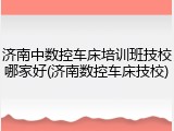 济南中数控车床培训班技校哪家好(济南数控车床技校)