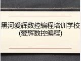 黑河爱辉数控编程培训学校(爱辉数控编程)
