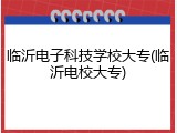 临沂电子科技学校大专(临沂电校大专)