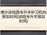 南宁武鸣县专升本补习机构报名时间(武鸣专升本报名时间)