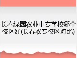 长春绿园农业中专学校哪个校区好(长春农专校区对比)