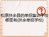 松原扶余县的单招集训学校哪里有(扶余单招学校)