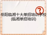 岳阳临湘十大单招培训学校(临湘单招培训)