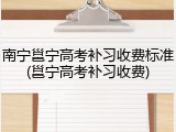 南宁邕宁高考补习收费标准(邕宁高考补习收费)