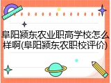 阜阳颍东农业职高学校怎么样啊(阜阳颍东农职校评价)