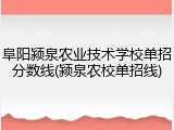 阜阳颍泉农业技术学校单招分数线(颍泉农校单招线)