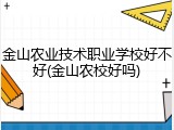 金山农业技术职业学校好不好(金山农校好吗)