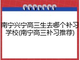 南宁兴宁高三生去哪个补习学校(南宁高三补习推荐)