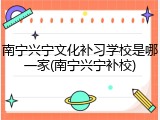 南宁兴宁文化补习学校是哪一家(南宁兴宁补校)