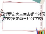 云浮罗定高三生去哪个补习学校(罗定高三补习学校)