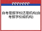 自考是报学校还是机构(自考报学校或机构)
