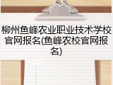 柳州鱼峰农业职业技术学校官网报名(鱼峰农校官网报名)