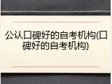 公认口碑好的自考机构(口碑好的自考机构)