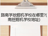 路南学挖掘机学校在哪里?(南挖掘机学校地址)