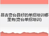 昌吉奇台县好的单招培训哪里有(奇台单招培训)