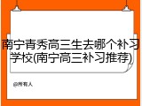 南宁青秀高三生去哪个补习学校(南宁高三补习推荐)