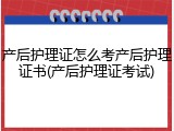 产后护理证怎么考产后护理证书(产后护理证考试)