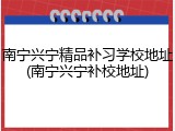 南宁兴宁精品补习学校地址(南宁兴宁补校地址)