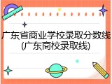 广东省商业学校录取分数线(广东商校录取线)