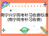 南宁兴宁高考补习收费标准(南宁高考补习收费)