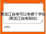 黑龙江自考可以考哪个学校(黑龙江自考院校)