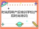 时尚妈咪产后培训学校(产后时尚培训)