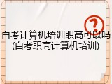 自考计算机培训职高可以吗(自考职高计算机培训)