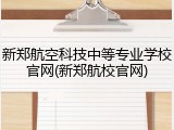 新郑航空科技中等专业学校官网(新郑航校官网)