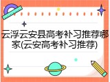 云浮云安县高考补习推荐哪家(云安高考补习推荐)