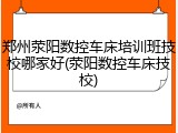 郑州荥阳数控车床培训班技校哪家好(荥阳数控车床技校)