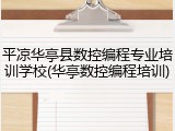 平凉华亭县数控编程专业培训学校(华亭数控编程培训)