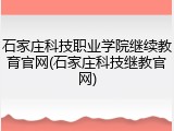 石家庄科技职业学院继续教育官网(石家庄科技继教官网)