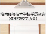 淮南经济技术学校学历查询(淮南技校学历查)
