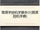晋源学挖机学费多少(晋源挖机学费)