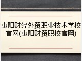 惠阳财经外贸职业技术学校官网(惠阳财贸职校官网)