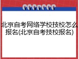 北京自考网络学校技校怎么报名(北京自考技校报名)