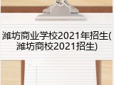 潍坊商业学校2021年招生(潍坊商校2021招生)
