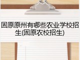 固原原州有哪些农业学校招生(固原农校招生)