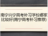 南宁兴宁高考补习学校哪家比较好(南宁高考补习推荐)
