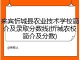 来宾忻城县农业技术学校简介及录取分数线(忻城农校简介及分数)