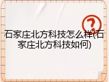 石家庄北方科技怎么样(石家庄北方科技如何)