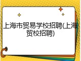 上海市贸易学校招聘(上海贸校招聘)