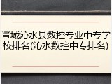 晋城沁水县数控专业中专学校排名(沁水数控中专排名)