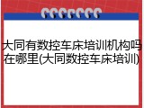 大同有数控车床培训机构吗在哪里(大同数控车床培训)